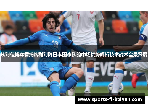 从对位博弈看托纳利对阵日本国家队的中场优势解析技术战术全景深度