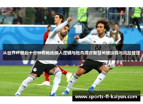 从世界杯最后十分钟看教练换人逻辑与胜负博弈智慧关键抉择与风险管理