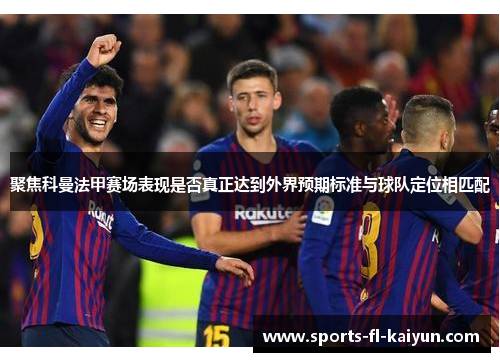 聚焦科曼法甲赛场表现是否真正达到外界预期标准与球队定位相匹配