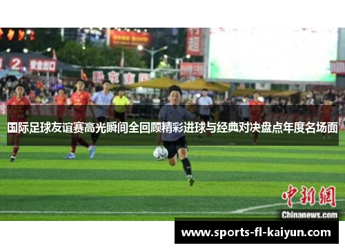 国际足球友谊赛高光瞬间全回顾精彩进球与经典对决盘点年度名场面 国际足球友谊赛高光瞬间全回顾精彩进球与经典对决盘点年度名场面