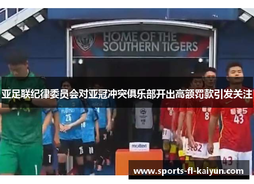 亚足联纪律委员会对亚冠冲突俱乐部开出高额罚款引发关注 亚足联纪律委员会对亚冠冲突俱乐部开出高额罚款引发关注