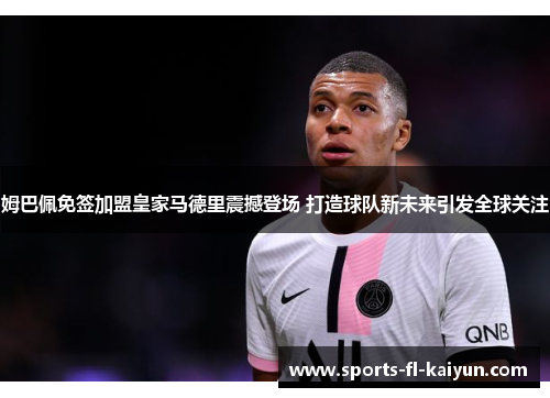 姆巴佩免签加盟皇家马德里震撼登场 打造球队新未来引发全球关注 姆巴佩免签加盟皇家马德里震撼登场 打造球队新未来引发全球关注