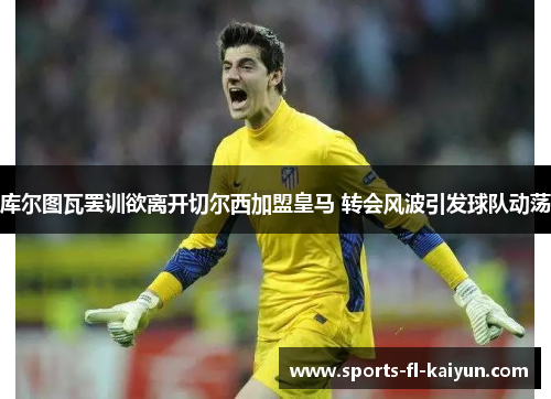 库尔图瓦罢训欲离开切尔西加盟皇马 转会风波引发球队动荡 库尔图瓦罢训欲离开切尔西加盟皇马 转会风波引发球队动荡