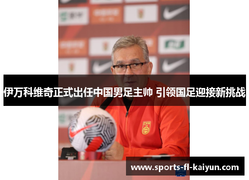 伊万科维奇正式出任中国男足主帅 引领国足迎接新挑战