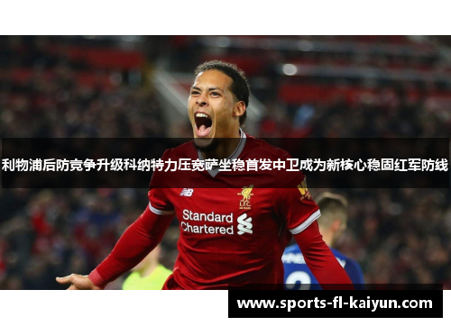 利物浦后防竞争升级科纳特力压宽萨坐稳首发中卫成为新核心稳固红军防线