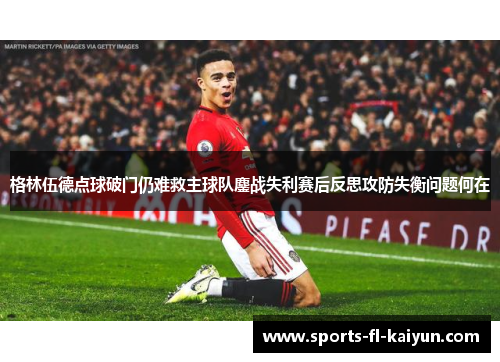 格林伍德点球破门仍难救主球队鏖战失利赛后反思攻防失衡问题何在 格林伍德点球破门仍难救主球队鏖战失利赛后反思攻防失衡问题何在