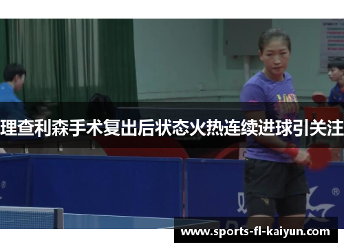 理查利森手术复出后状态火热连续进球引关注 理查利森手术复出后状态火热连续进球引关注