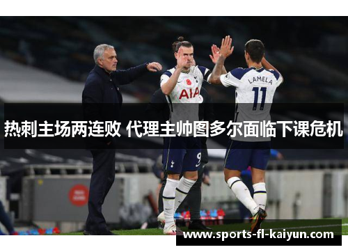 热刺主场两连败 代理主帅图多尔面临下课危机 热刺主场两连败 代理主帅图多尔面临下课危机