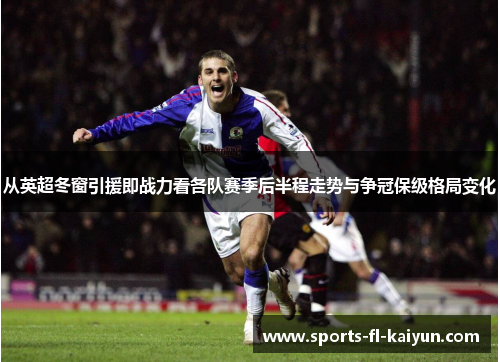 从英超冬窗引援即战力看各队赛季后半程走势与争冠保级格局变化