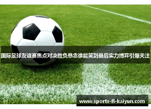 国际足球友谊赛焦点对决胜负悬念谁能笑到最后实力博弈引爆关注 国际足球友谊赛焦点对决胜负悬念谁能笑到最后实力博弈引爆关注